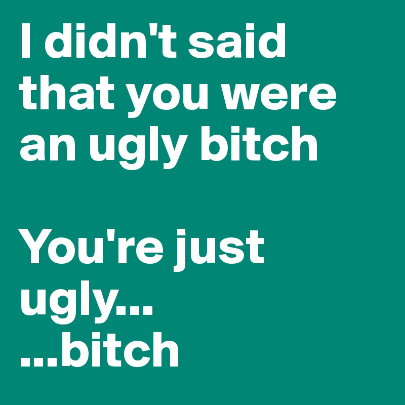 I didn't said that you were an ugly bitch

You're just ugly...
...bitch