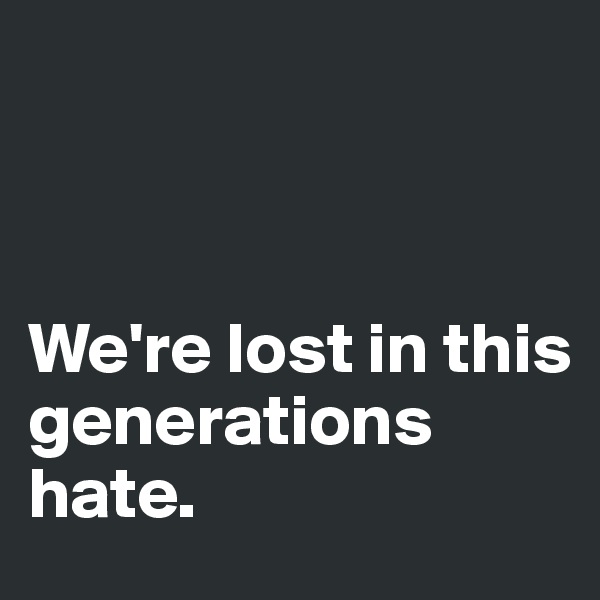 



We're lost in this generations hate.