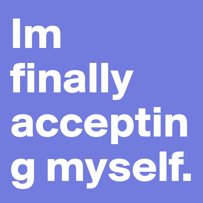 Im finally accepting myself.