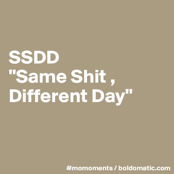 

SSDD
"Same Shit , Different Day"


