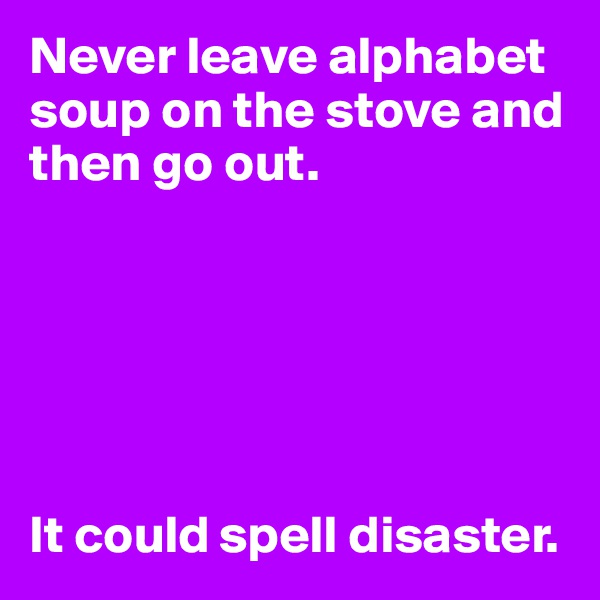 Never leave alphabet soup on the stove and then go out.






It could spell disaster.