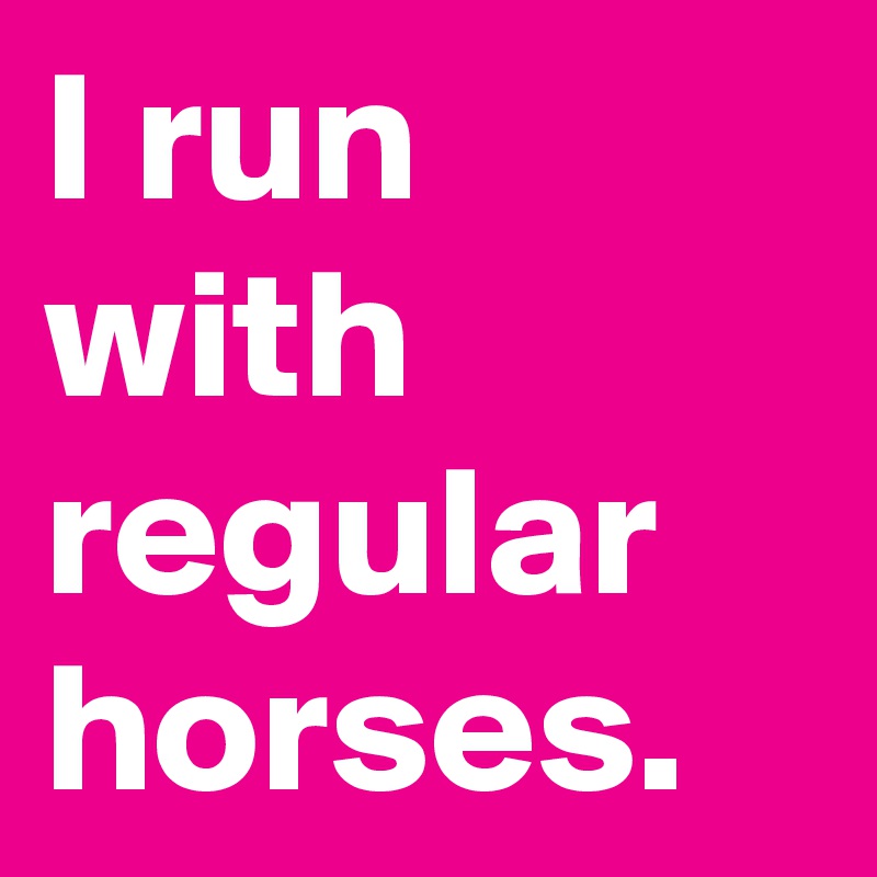 I run with regular horses. 