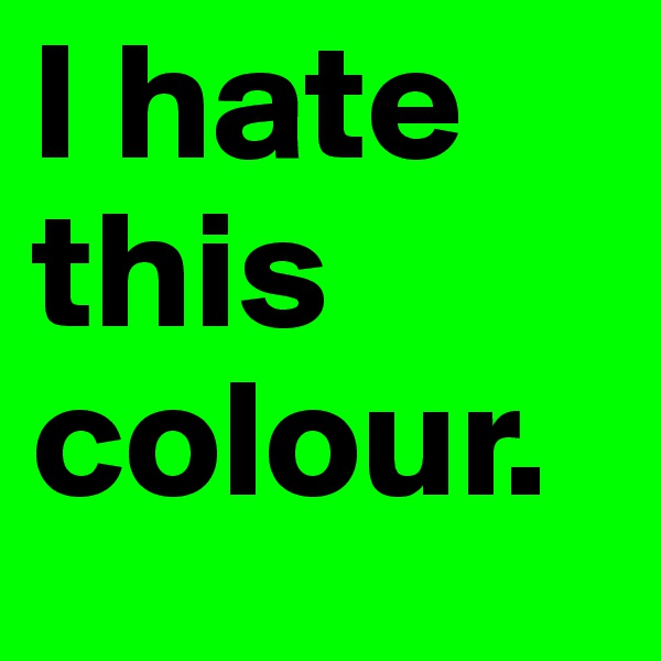 I hate this
colour.