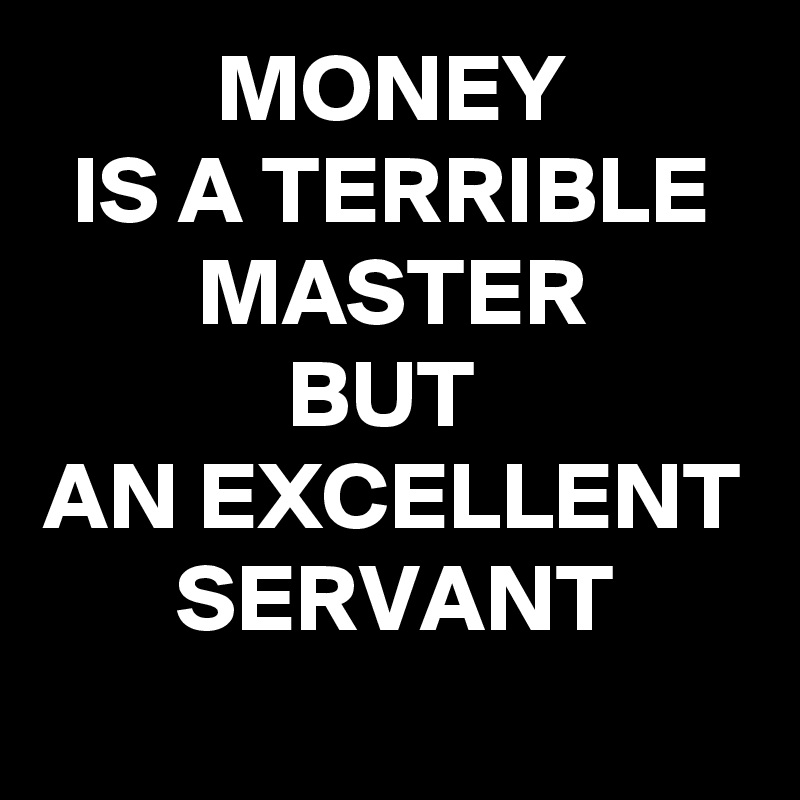 MONEY
IS A TERRIBLE MASTER
BUT 
AN EXCELLENT SERVANT