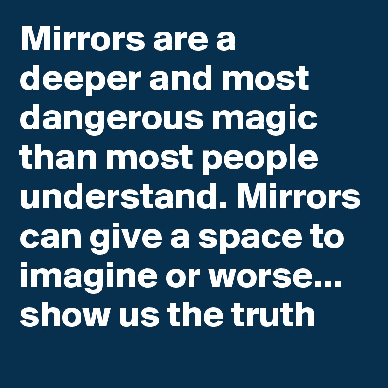 Mirrors are a deeper and most dangerous magic than most people understand. Mirrors can give a space to imagine or worse... show us the truth