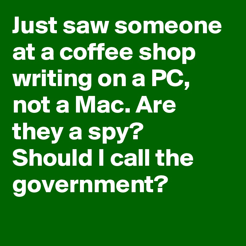 Just saw someone at a coffee shop writing on a PC, not a Mac. Are they a spy? Should I call the government?