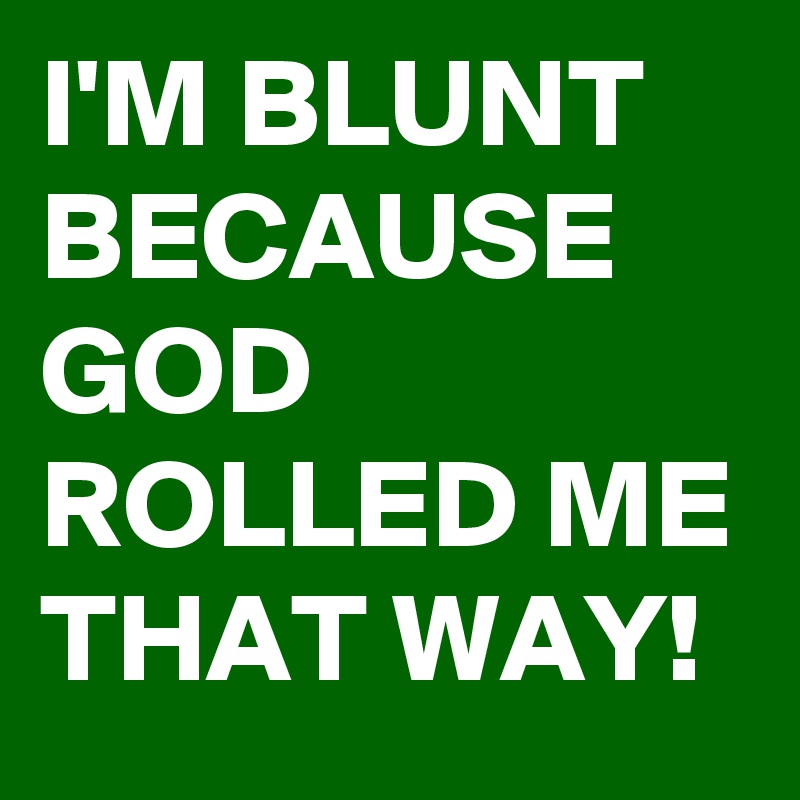 I'M BLUNT BECAUSE GOD ROLLED ME THAT WAY!