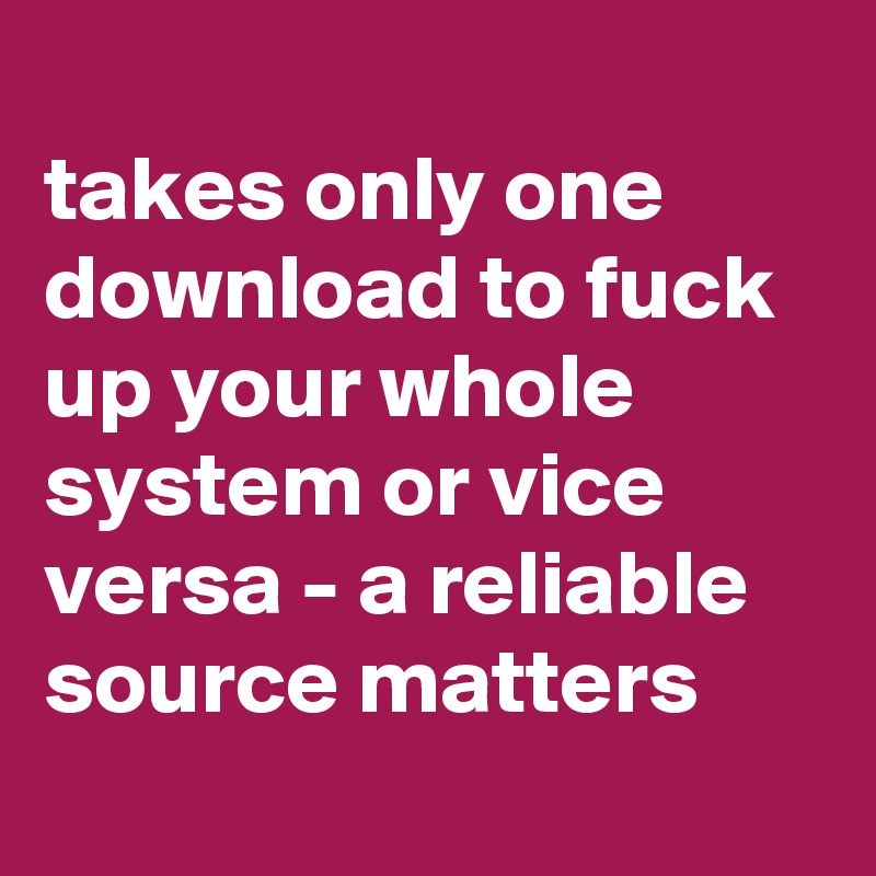 
takes only one download to fuck up your whole system or vice versa - a reliable source matters
 
