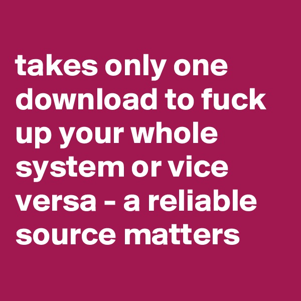 
takes only one download to fuck up your whole system or vice versa - a reliable source matters
 