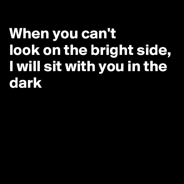 
When you can't
look on the bright side, I will sit with you in the dark




