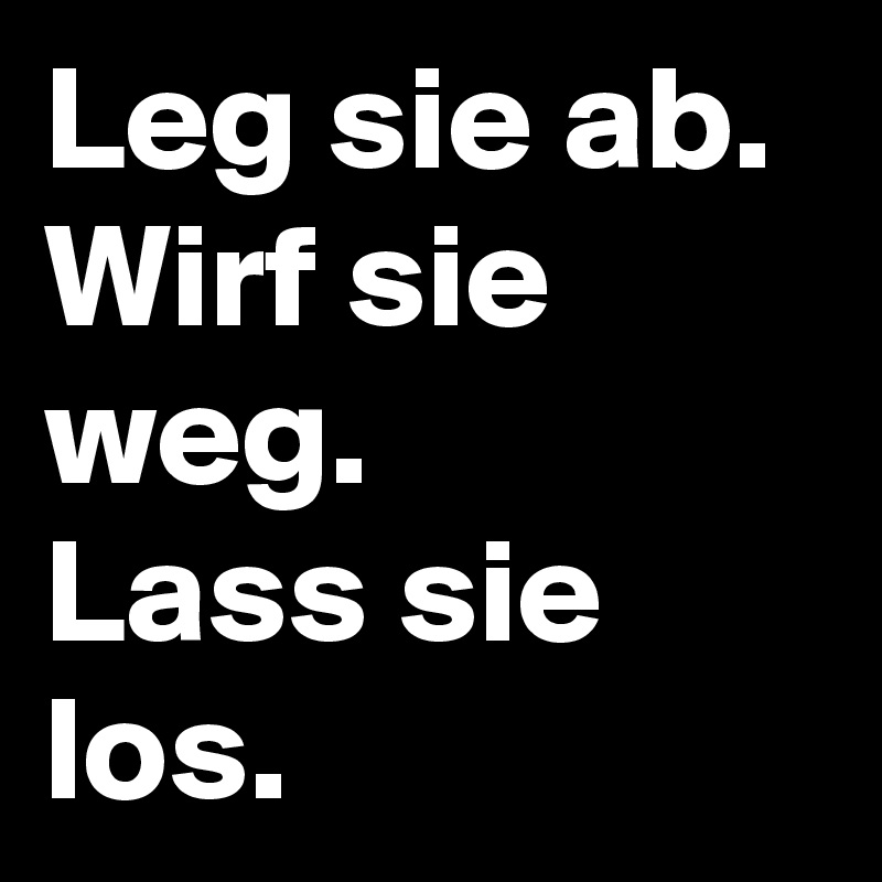 Leg sie ab. Wirf sie weg. 
Lass sie los.