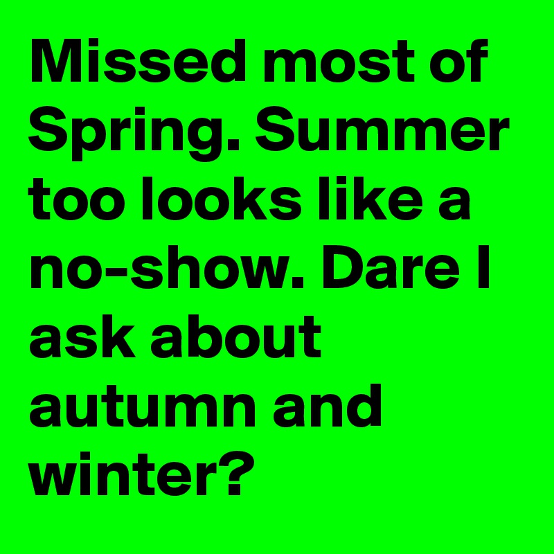 Missed most of Spring. Summer too looks like a no-show. Dare I ask about autumn and winter? 