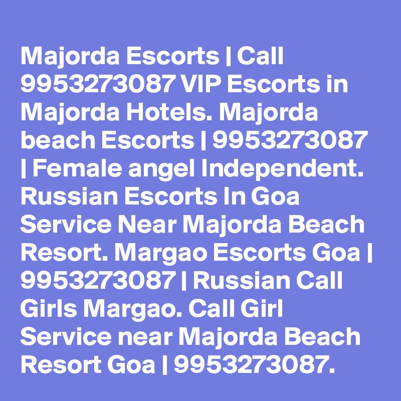 Majorda Escorts | Call 9953273087 VIP Escorts in Majorda Hotels. Majorda beach Escorts | 9953273087 | Female angel Independent. Russian Escorts In Goa Service Near Majorda Beach Resort. Margao Escorts Goa | 9953273087 | Russian Call Girls Margao. Call Girl Service near Majorda Beach Resort Goa | 9953273087.