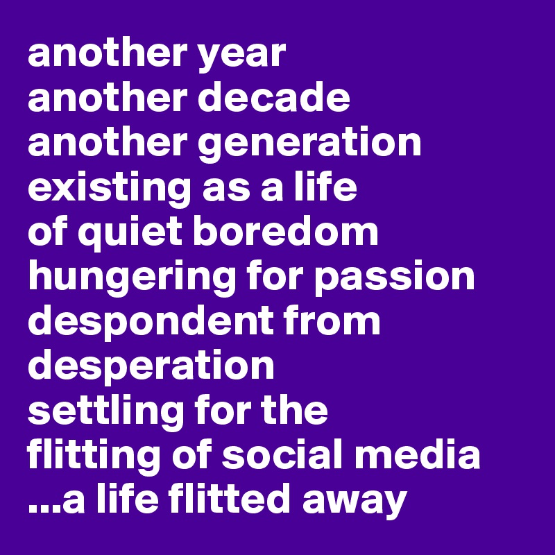 another year 
another decade 
another generation existing as a life 
of quiet boredom
hungering for passion 
despondent from desperation
settling for the
flitting of social media
...a life flitted away