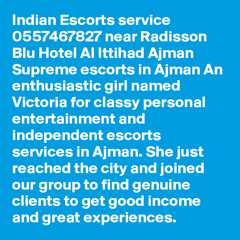 Indian Escorts service 0557467827 near Radisson Blu Hotel Al Ittihad Ajman Supreme escorts in Ajman An enthusiastic girl named Victoria for classy personal entertainment and independent escorts services in Ajman. She just reached the city and joined our group to find genuine clients to get good income and great experiences. 