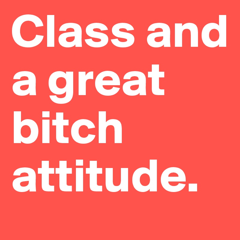 Class and a great bitch attitude.