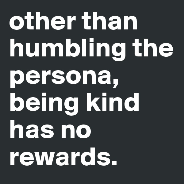 other than humbling the persona, being kind has no rewards. 