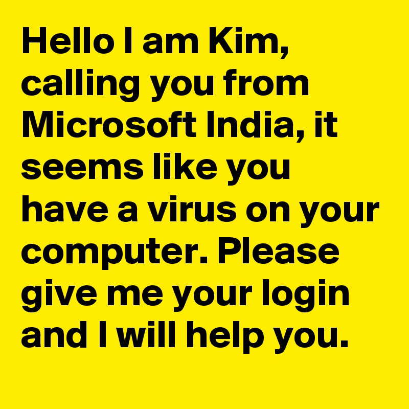 Hello I am Kim, calling you from Microsoft India, it seems like you have a virus on your computer. Please give me your login and I will help you. 