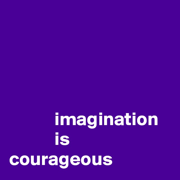 




            imagination
            is courageous