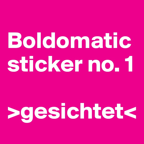 
Boldomatic sticker no. 1 

>gesichtet<