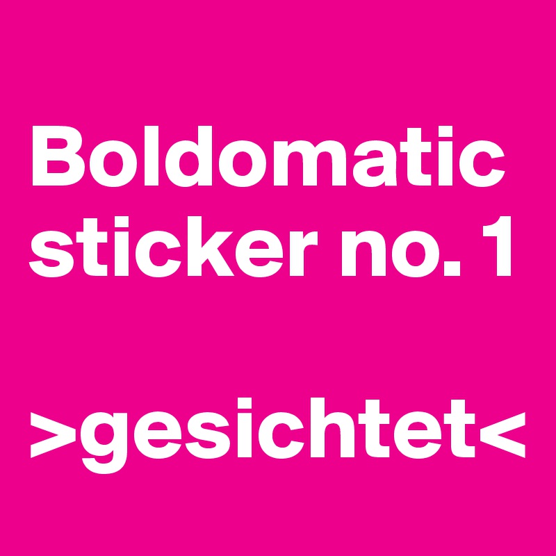 
Boldomatic sticker no. 1 

>gesichtet<