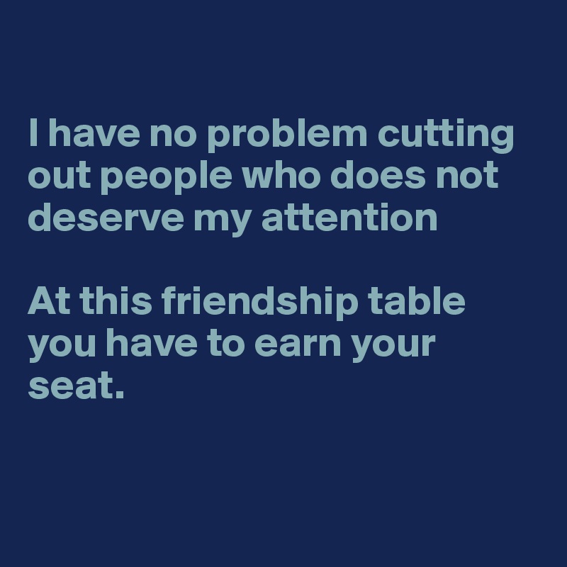 

I have no problem cutting out people who does not deserve my attention

At this friendship table you have to earn your seat. 


