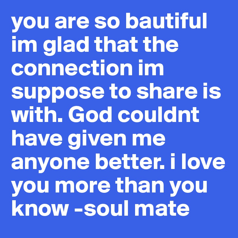 you are so bautiful im glad that the connection im suppose to share is with. God couldnt have given me anyone better. i love you more than you know -soul mate