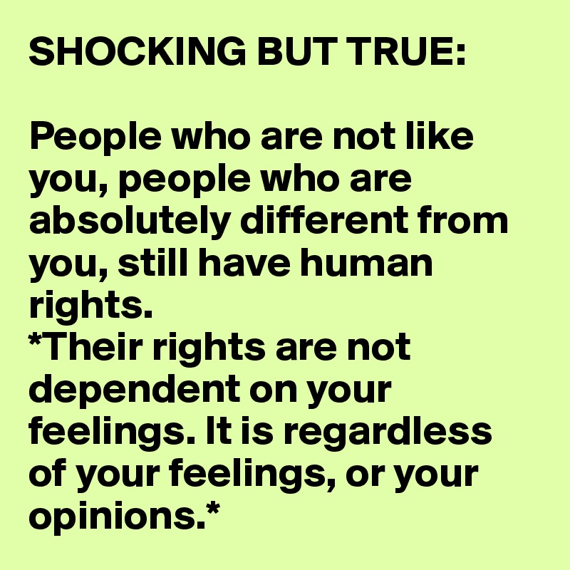 SHOCKING BUT TRUE:

People who are not like you, people who are absolutely different from you, still have human rights. 
*Their rights are not dependent on your feelings. It is regardless 
of your feelings, or your opinions.*