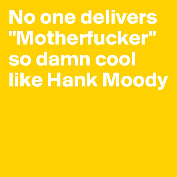 No one delivers "Motherfucker" so damn cool like Hank Moody


