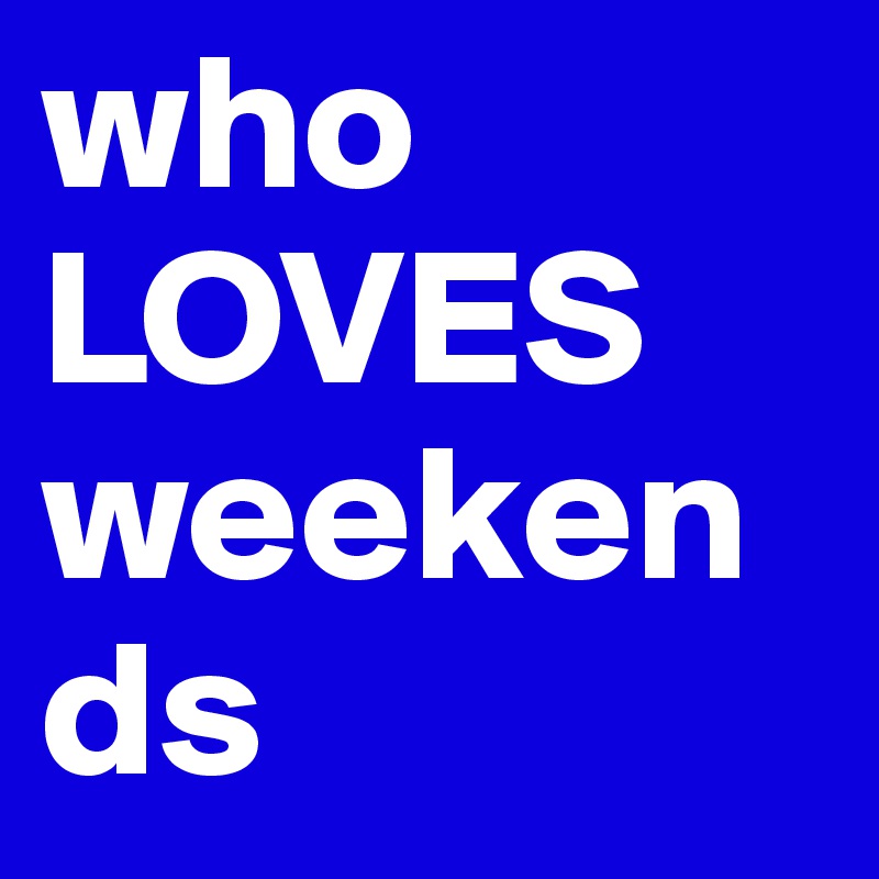 who LOVES weekends