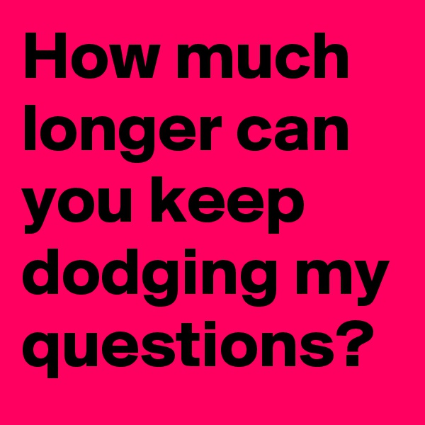 How much longer can you keep dodging my questions?