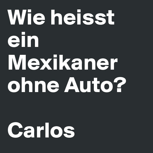 Wie heisst ein Mexikaner ohne Auto?

Carlos