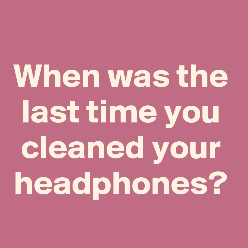 When was the last time you cleaned your headphones?