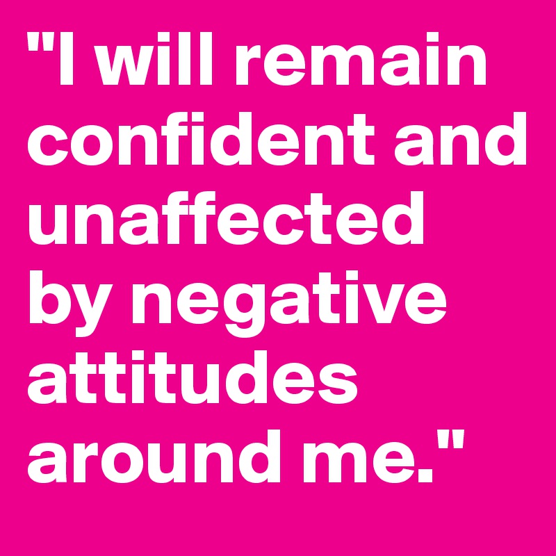"I will remain confident and unaffected by negative attitudes around me."