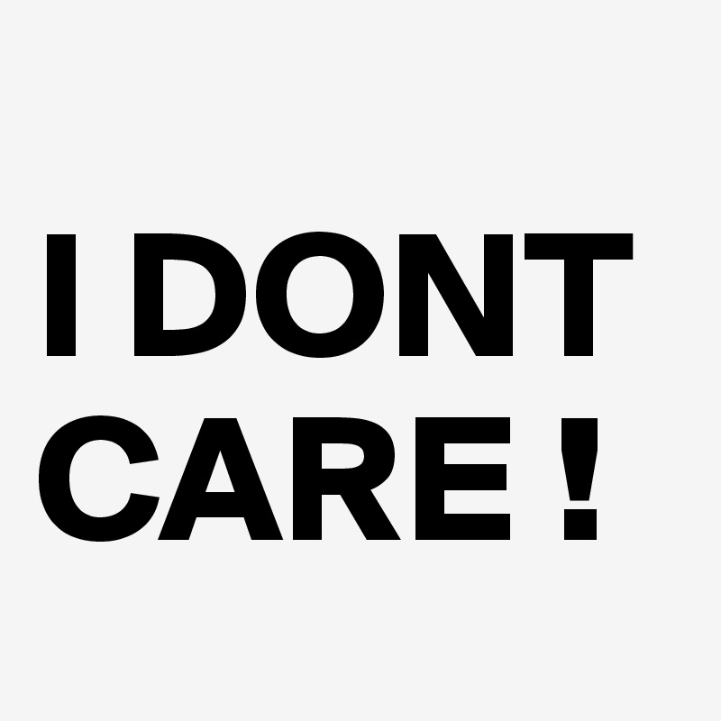 
I DONT
CARE ! 