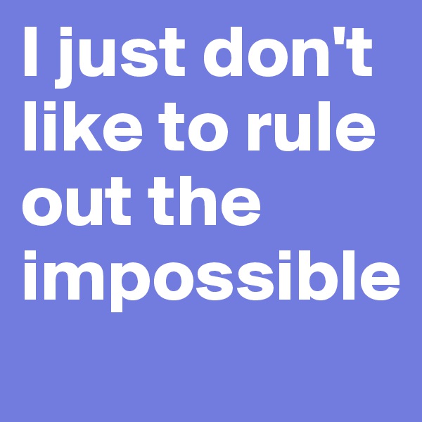 I just don't like to rule out the impossible
