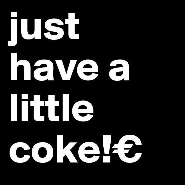 just 
have a
little 
coke!€