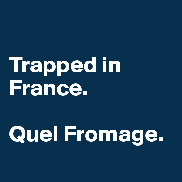 

Trapped in France.

Quel Fromage.
