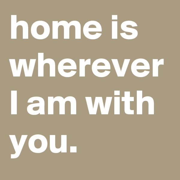 home is wherever I am with you.