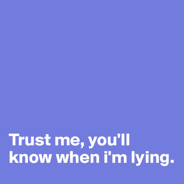 






Trust me, you'll know when i'm lying.