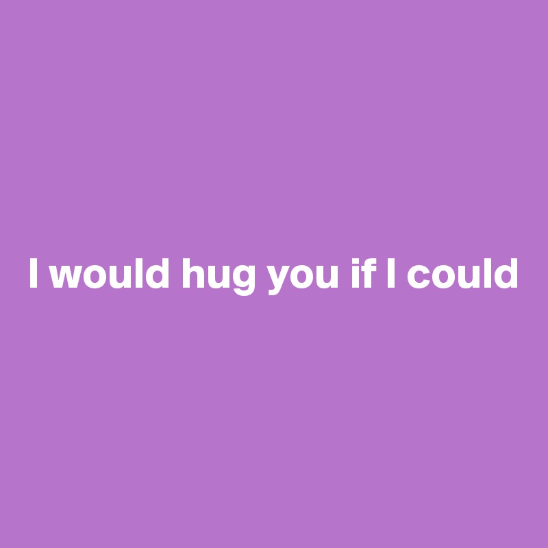 




I would hug you if I could



