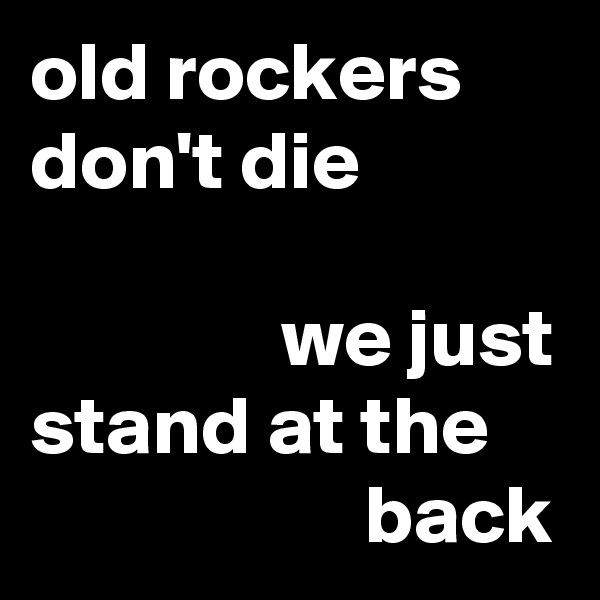 old rockers don't die

               we just stand at the 
                    back 