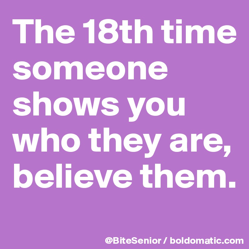 The 18th time someone shows you who they are, believe them.