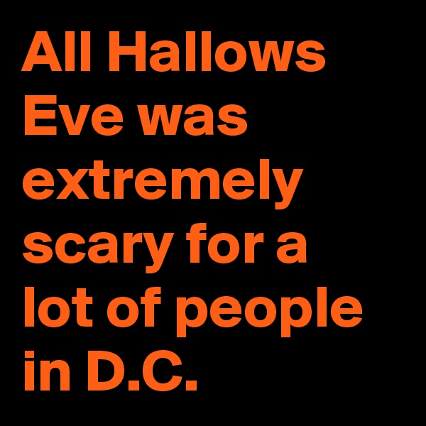 All Hallows Eve was extremely scary for a lot of people in D.C.