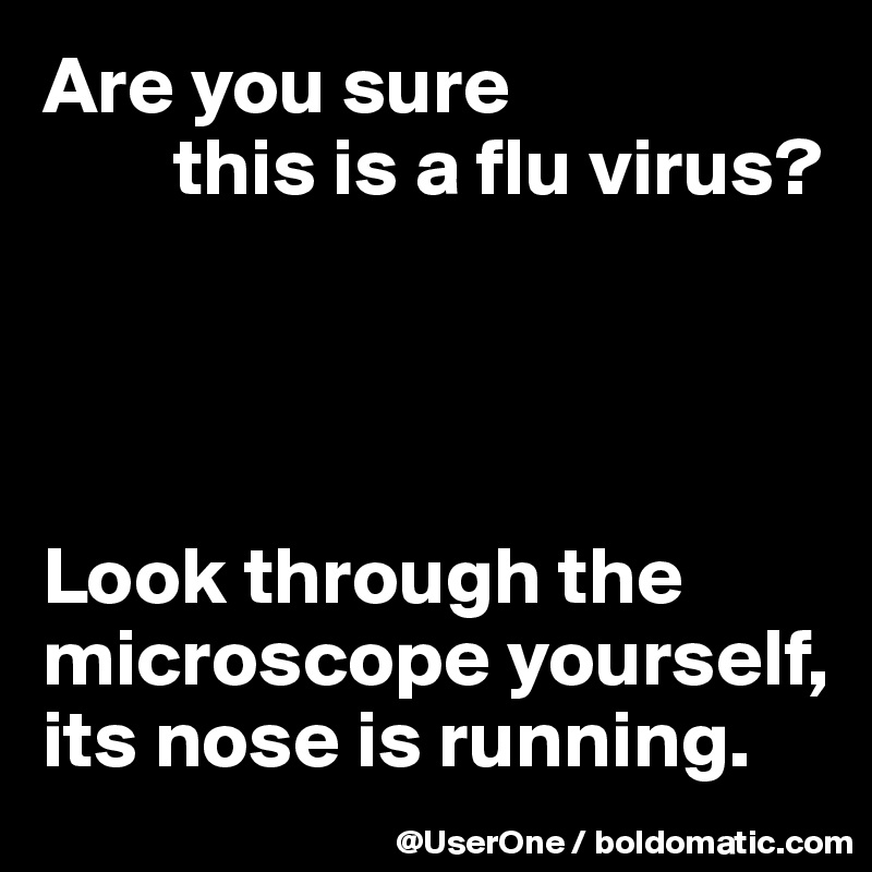 Are you sure 
        this is a flu virus?




Look through the microscope yourself, its nose is running.