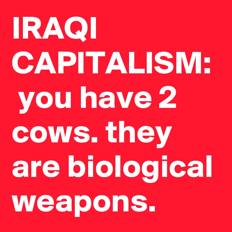 IRAQI CAPITALISM:  you have 2 cows. they are biological weapons.