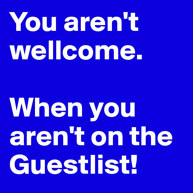 You aren't wellcome.

When you aren't on the Guestlist!