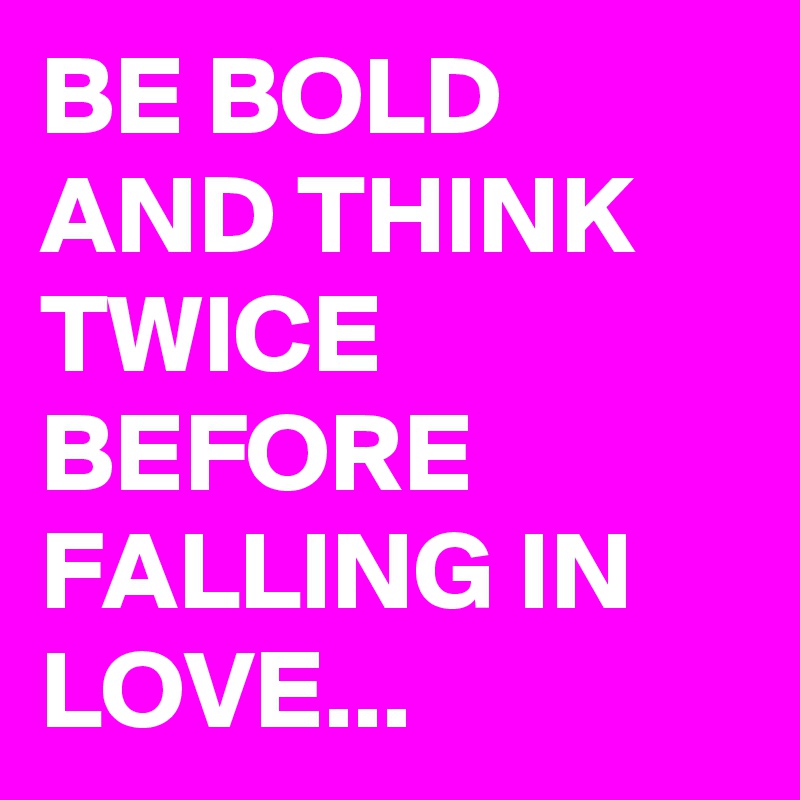 BE BOLD AND THINK TWICE BEFORE FALLING IN LOVE...