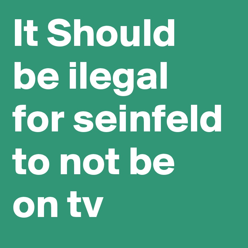 It Should be ilegal for seinfeld to not be on tv