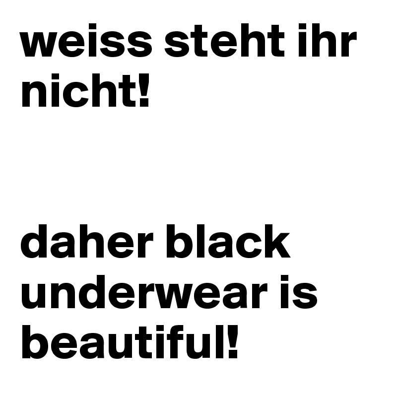 weiss steht ihr nicht!


daher black underwear is beautiful!